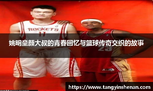姚明童颜大叔的青春回忆与篮球传奇交织的故事