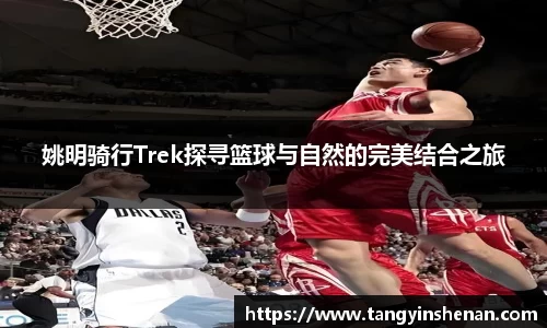 姚明骑行Trek探寻篮球与自然的完美结合之旅