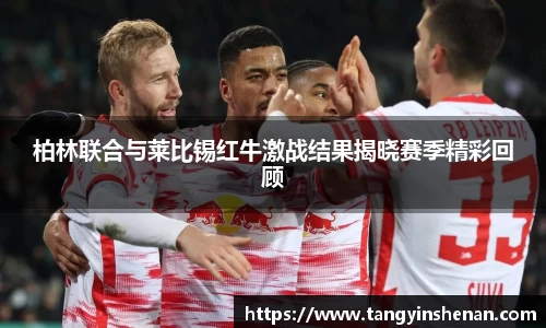 柏林联合与莱比锡红牛激战结果揭晓赛季精彩回顾