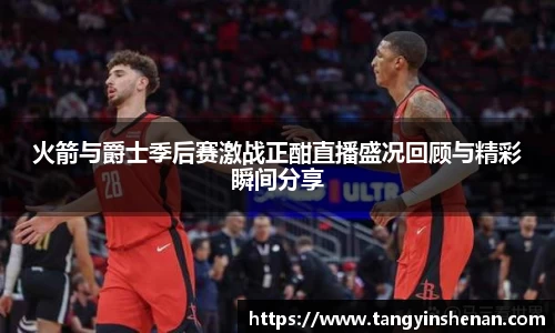 火箭与爵士季后赛激战正酣直播盛况回顾与精彩瞬间分享